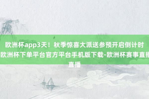 欧洲杯app3天！秋季惊喜大派送参预开启倒计时-欧洲杯下单平台官方平台手机版下载-欧洲杯赛事直播