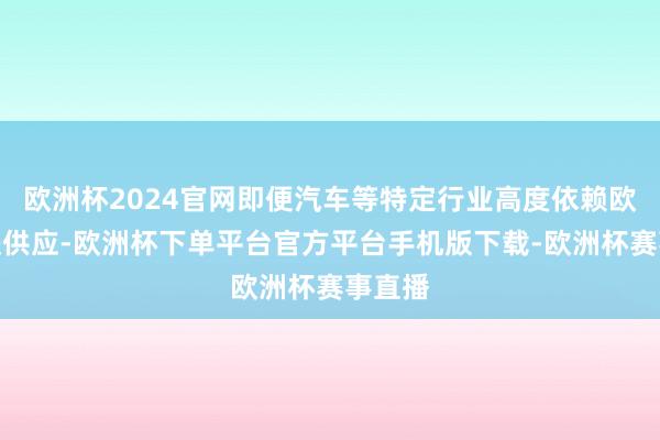 欧洲杯2024官网即便汽车等特定行业高度依赖欧盟钢铁供应-欧洲杯下单平台官方平台手机版下载-欧洲杯赛事直播