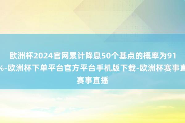 欧洲杯2024官网累计降息50个基点的概率为91.7%-欧洲杯下单平台官方平台手机版下载-欧洲杯赛事直播