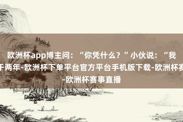 欧洲杯app博主问:“你凭什么?”小伙说:“我想进厂干两年-欧洲杯下单平台官方平台手机版下载-欧洲杯赛事直播
