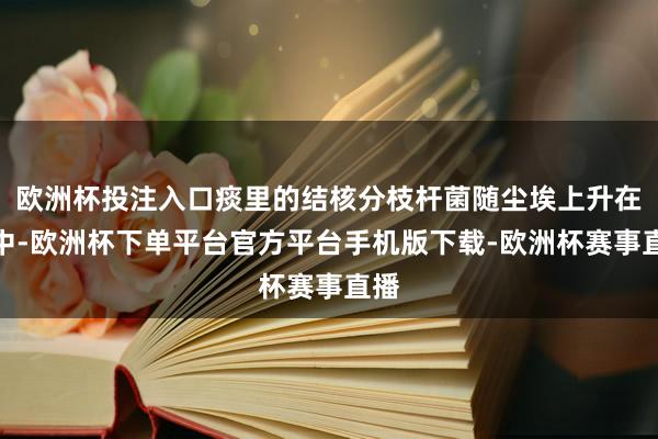 欧洲杯投注入口痰里的结核分枝杆菌随尘埃上升在空中-欧洲杯下单平台官方平台手机版下载-欧洲杯赛事直播