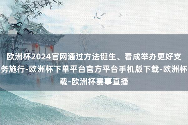 欧洲杯2024官网通过方法诞生、看成举办更好支撑筹备任务施行-欧洲杯下单平台官方平台手机版下载-欧洲杯赛事直播
