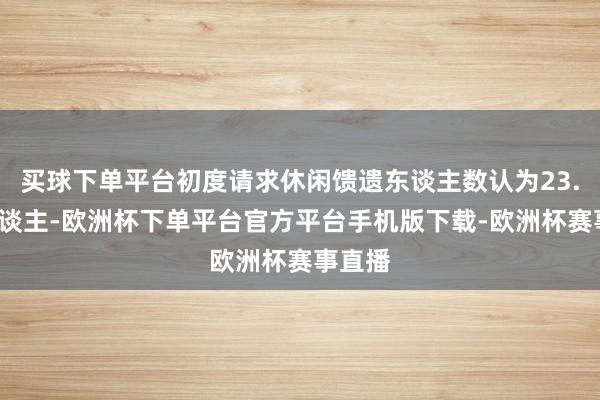 买球下单平台初度请求休闲馈遗东谈主数认为23.2万东谈主-欧洲杯下单平台官方平台手机版下载-欧洲杯赛事直播