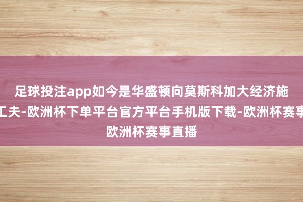 足球投注app如今是华盛顿向莫斯科加大经济施压的工夫-欧洲杯下单平台官方平台手机版下载-欧洲杯赛事直播