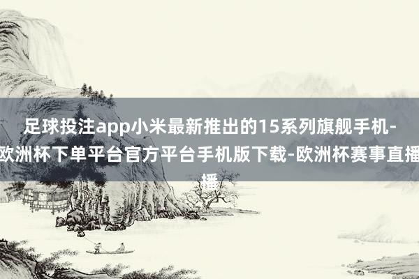足球投注app小米最新推出的15系列旗舰手机-欧洲杯下单平台官方平台手机版下载-欧洲杯赛事直播