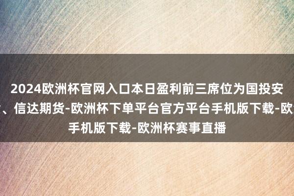 2024欧洲杯官网入口本日盈利前三席位为国投安信、中粮期货、信达期货-欧洲杯下单平台官方平台手机版下载-欧洲杯赛事直播