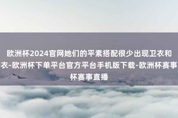 欧洲杯2024官网她们的平素搭配很少出现卫衣和冲锋衣-欧洲杯下单平台官方平台手机版下载-欧洲杯赛事直播