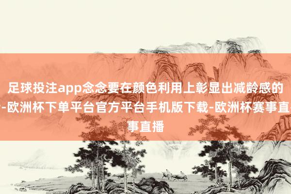 足球投注app念念要在颜色利用上彰显出减龄感的话-欧洲杯下单平台官方平台手机版下载-欧洲杯赛事直播
